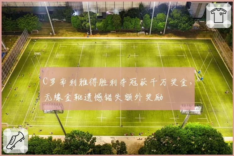 C罗率利雅得胜利夺冠获千万奖金，无缘金靴遗憾错失额外奖励