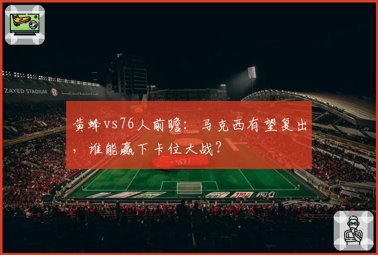 黄蜂vs76人前瞻:马克西有望复出,谁能赢下卡位大战?