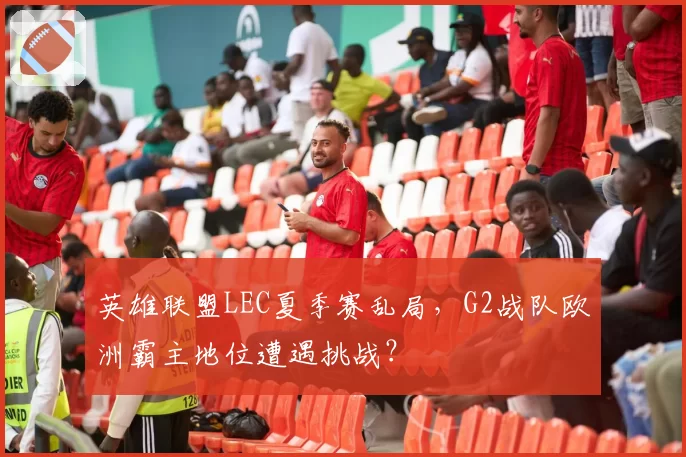 英雄联盟LEC夏季赛乱局，G2战队欧洲霸主地位遭遇挑战？