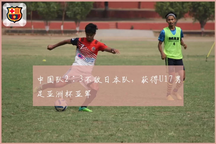 中国队2∶3不敌日本队，获得U17男足亚洲杯亚军