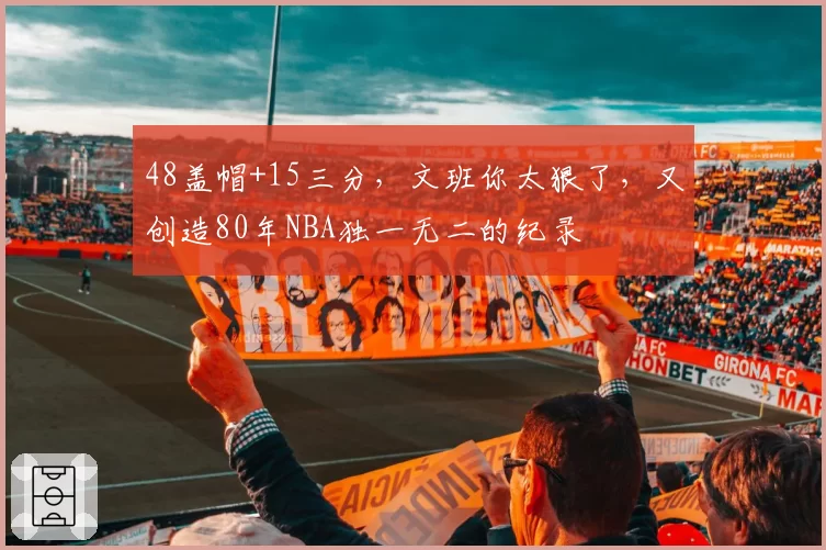 48盖帽+15三分,文班你太狠了,又创造80年NBA独一无二的纪录