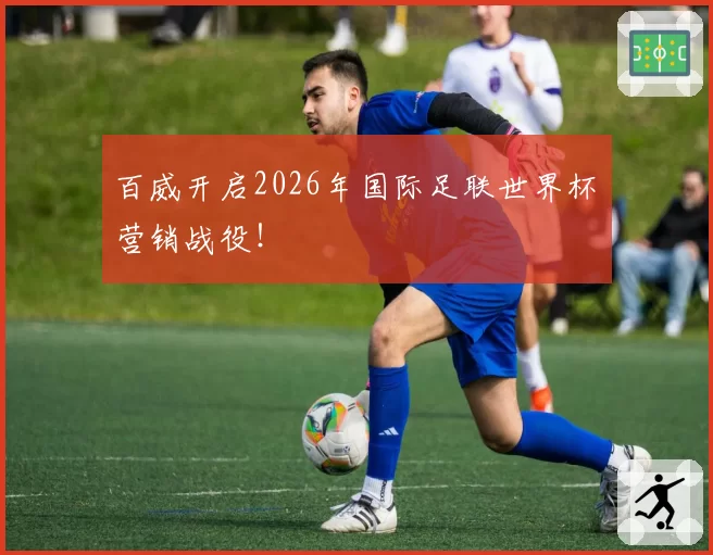 百威开启2026年国际足联世界杯™营销战役！