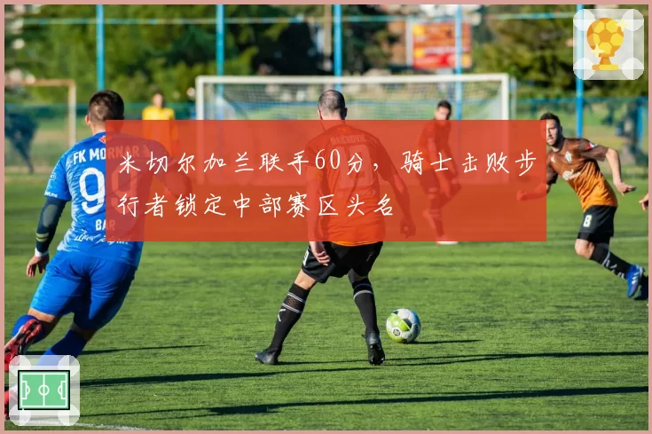 米切尔加兰联手60分，骑士击败步行者锁定中部赛区头名