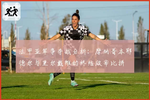 法甲亚军争夺战分析：摩纳哥本耶德尔与里尔戴维的终结效率比拼