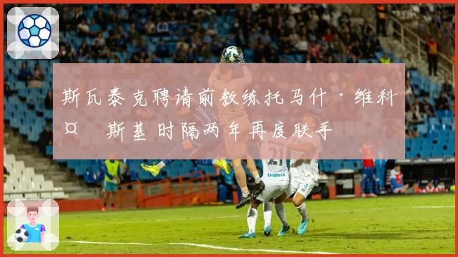 斯瓦泰克聘请前教练托马什·维科夫斯基 时隔两年再度联手