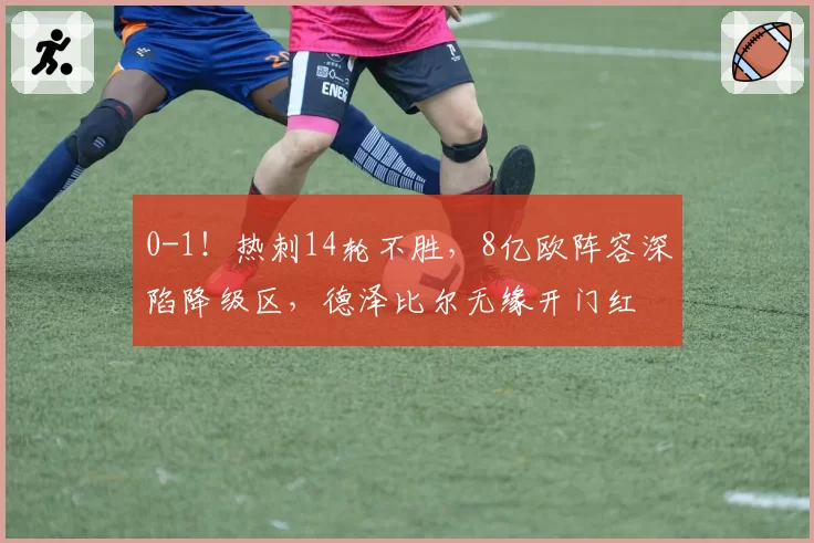 0-1!热刺14轮不胜,8亿欧阵容深陷降级区,德泽比尔无缘开门红
