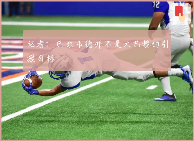 记者：巴尔韦德并不是大巴黎的引援目标
