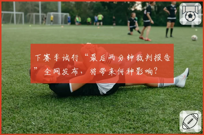 下赛季试行“最后两分钟裁判报告”全网发布，将带来何种影响？