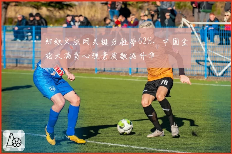 郑钦文法网关键分胜率62%，中国金花大满贯心理素质数据升华