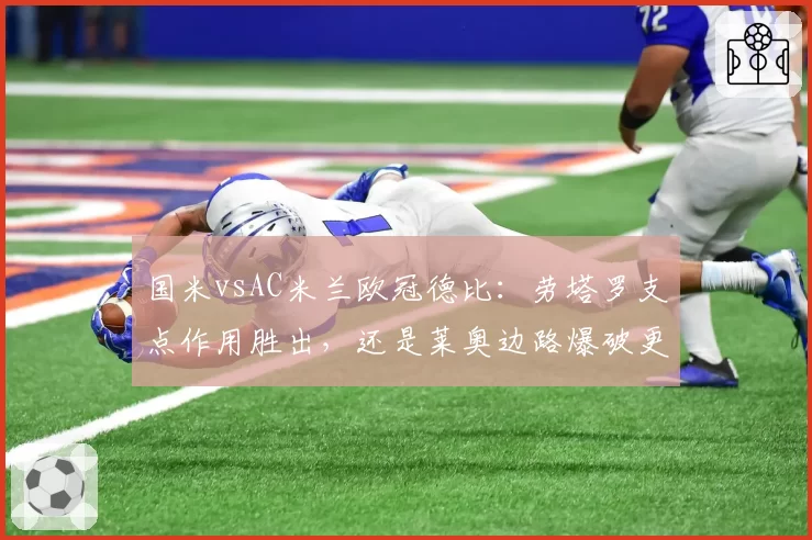 国米vsAC米兰欧冠德比：劳塔罗支点作用胜出，还是莱奥边路爆破更致命