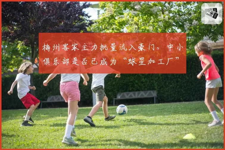 梅州客家主力批量流入豪门，中小俱乐部是否已成为“球星加工厂”？