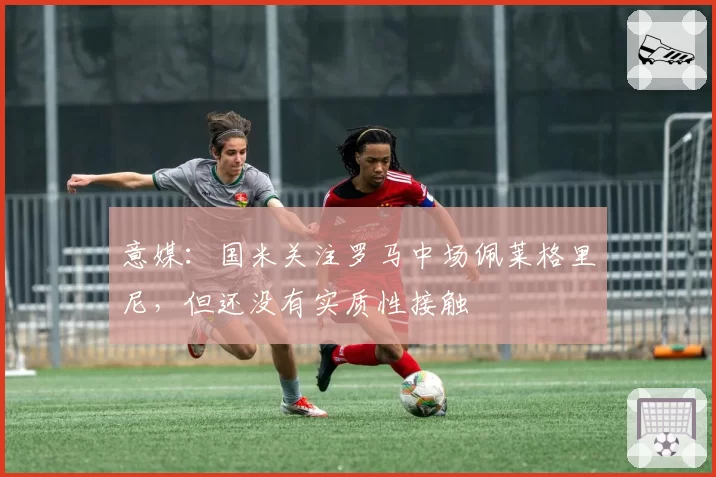 意媒:国米关注罗马中场佩莱格里尼,但还没有实质性接触