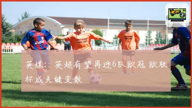英媒：英超有望再迎6队欧冠 欧联杯成关键变数