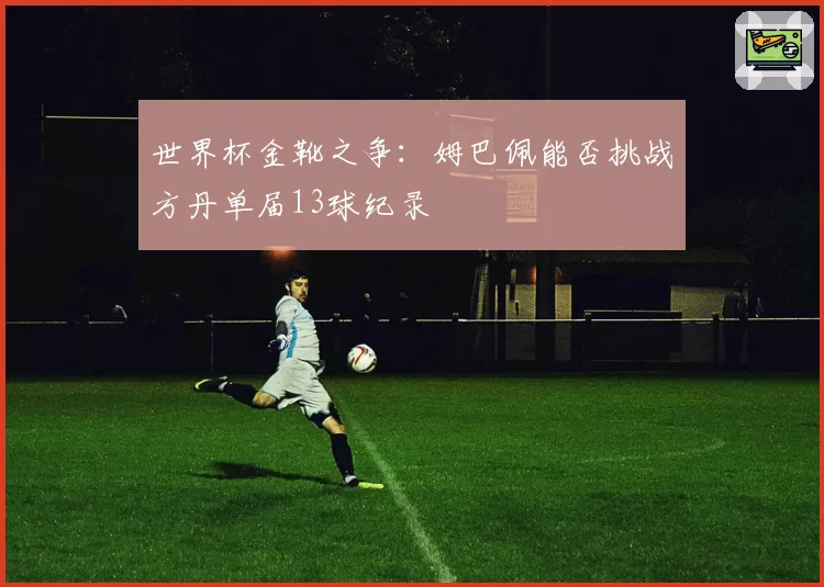 世界杯金靴之争：姆巴佩能否挑战方丹单届13球纪录