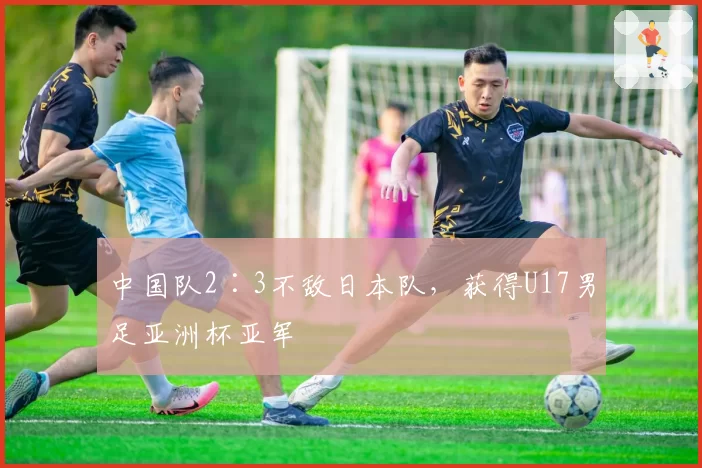 中国队2∶3不敌日本队，获得U17男足亚洲杯亚军