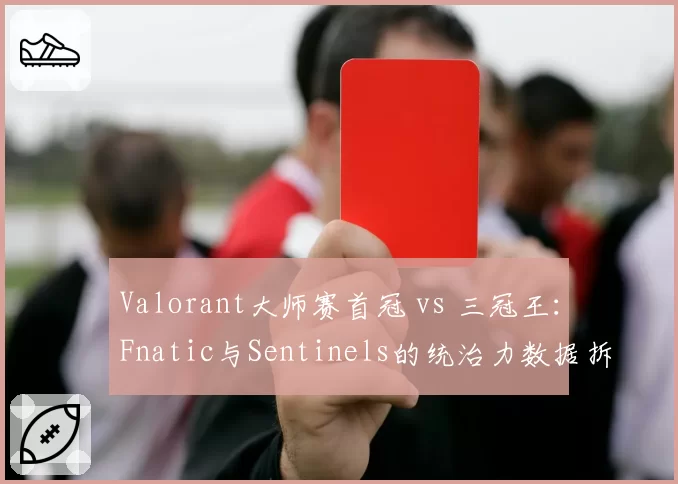 Valorant大师赛首冠 vs 三冠王：Fnatic与Sentinels的统治力数据拆解