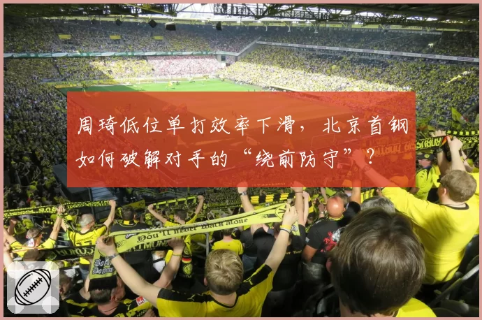 周琦低位单打效率下滑，北京首钢如何破解对手的“绕前防守”？