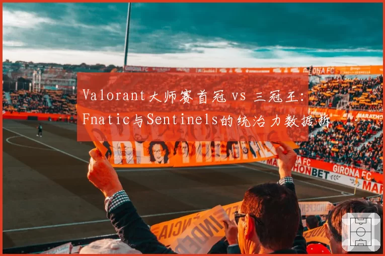 Valorant大师赛首冠 vs 三冠王：Fnatic与Sentinels的统治力数据拆解