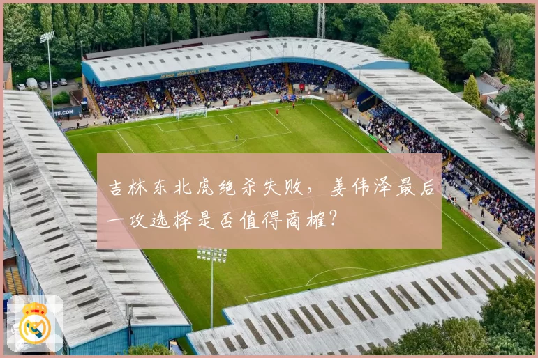 吉林东北虎绝杀失败，姜伟泽最后一攻选择是否值得商榷？