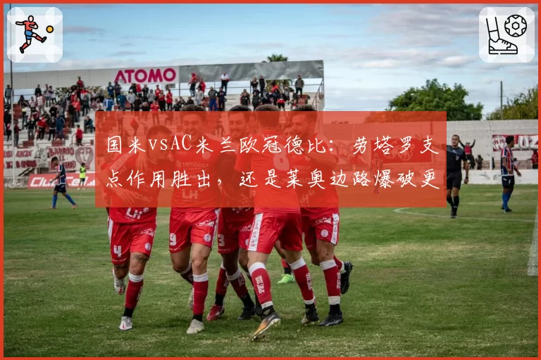 国米vsAC米兰欧冠德比：劳塔罗支点作用胜出，还是莱奥边路爆破更致命