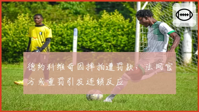 德约科维奇因摔拍遭罚款，法网官方或重罚引发连锁反应