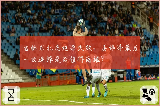 吉林东北虎绝杀失败，姜伟泽最后一攻选择是否值得商榷？