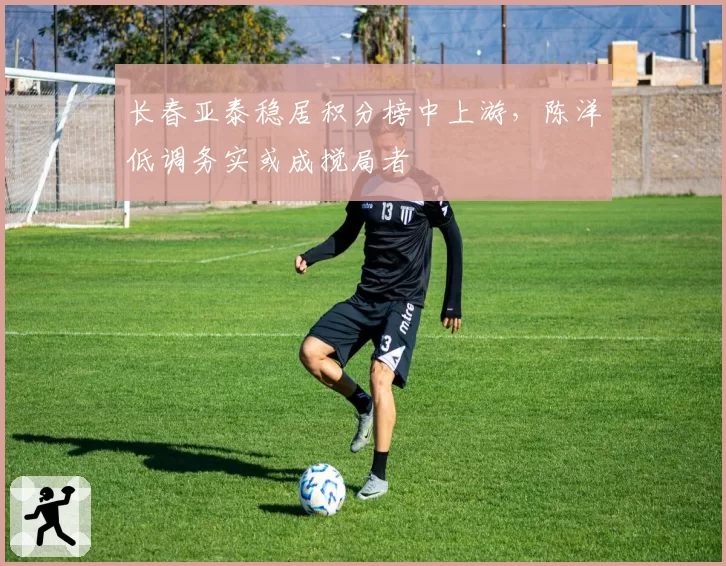 长春亚泰稳居积分榜中上游，陈洋低调务实或成搅局者