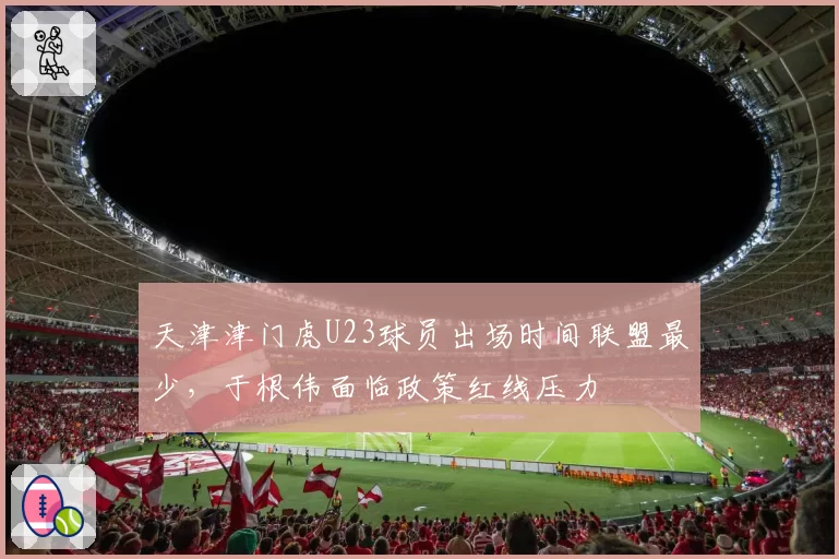 天津津门虎U23球员出场时间联盟最少，于根伟面临政策红线压力