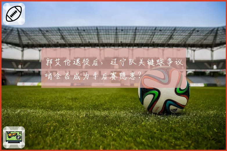 郭艾伦退役后，辽宁队关键球争议哨会否成为季后赛隐患？