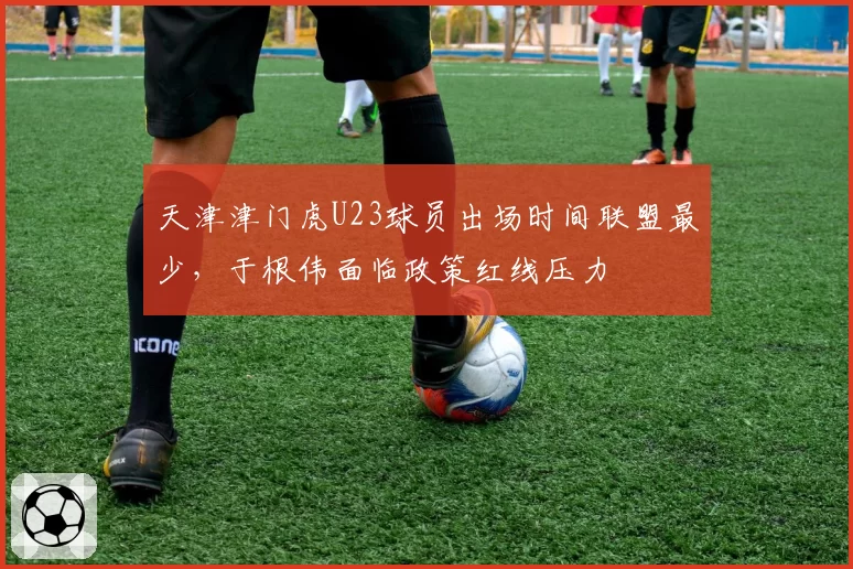 天津津门虎U23球员出场时间联盟最少，于根伟面临政策红线压力