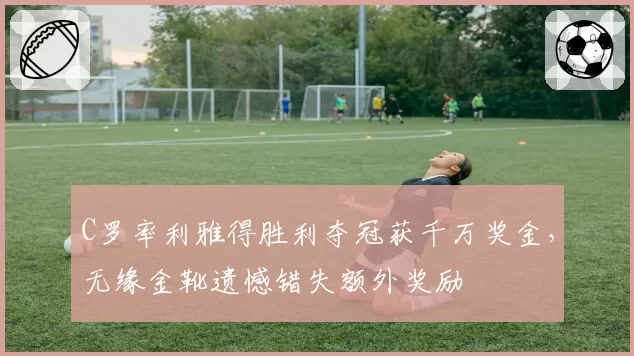 C罗率利雅得胜利夺冠获千万奖金，无缘金靴遗憾错失额外奖励