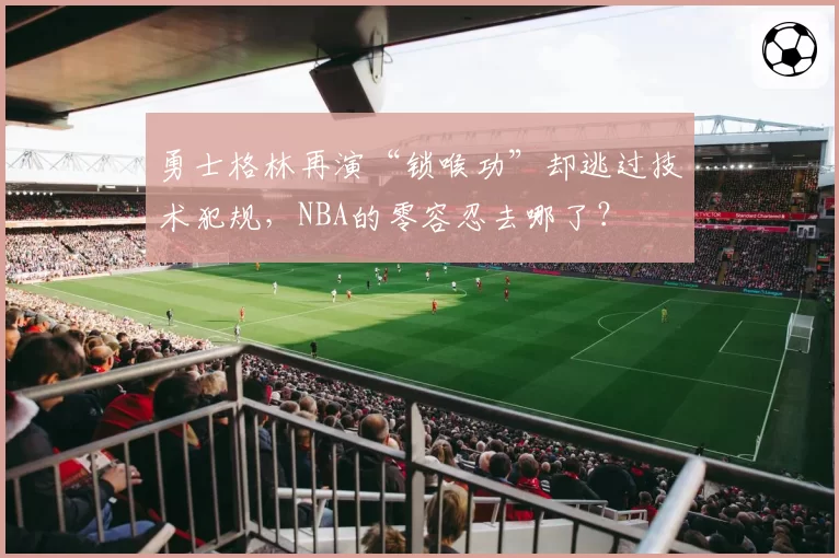 勇士格林再演“锁喉功”却逃过技术犯规，NBA的零容忍去哪了？
