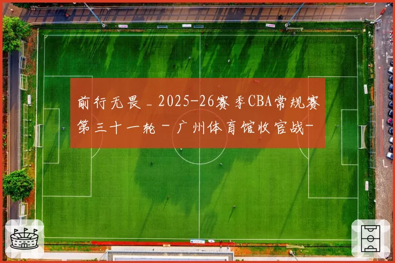 前行无畏 _ 2025-26赛季CBA常规赛第三十一轮 - 广州体育馆收官战-主场大胜辽宁!