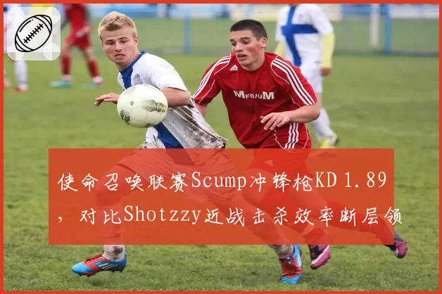 使命召唤联赛Scump冲锋枪KD 1.89，对比Shotzzy近战击杀效率断层领先