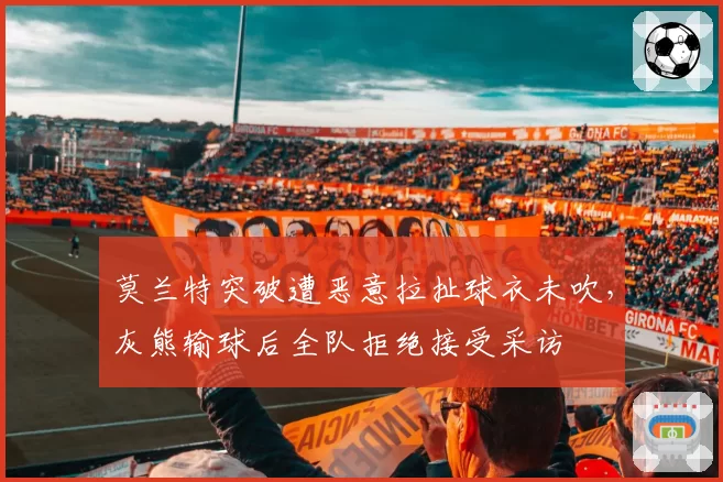 莫兰特突破遭恶意拉扯球衣未吹，灰熊输球后全队拒绝接受采访